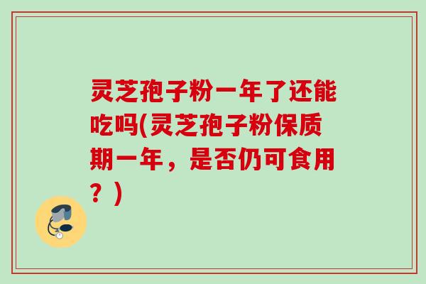 灵芝孢子粉一年了还能吃吗(灵芝孢子粉保质期一年,是否仍可食用?) 灵芝孢子粉一年了还能吃吗(灵芝孢子粉保质期一年,是否仍可食用?)