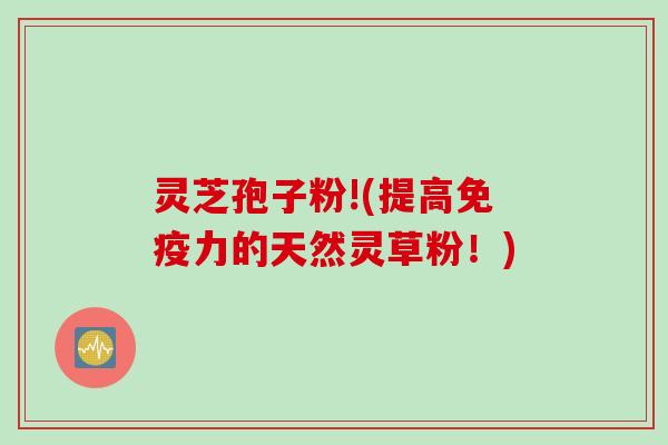 灵芝孢子粉!(提高免疫力的天然灵草粉！)