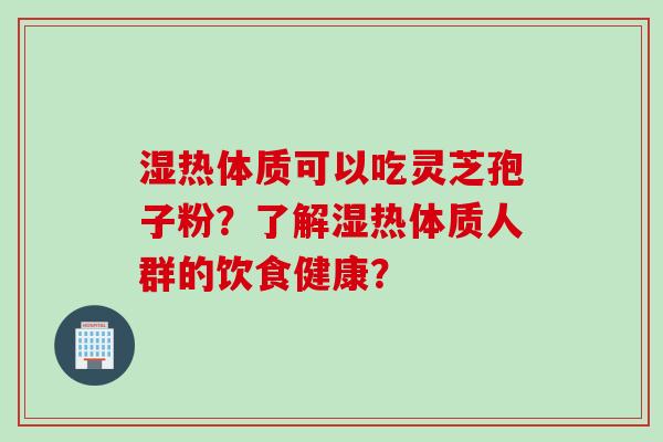 湿热体质可以吃灵芝孢子粉？了解湿热体质人群的饮食健康？