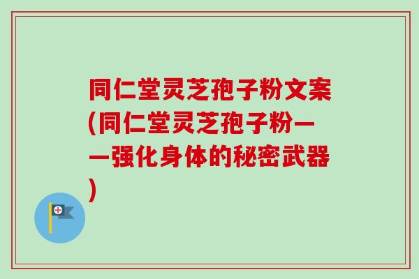 同仁堂灵芝孢子粉文案(同仁堂灵芝孢子粉——强化身体的秘密武器)