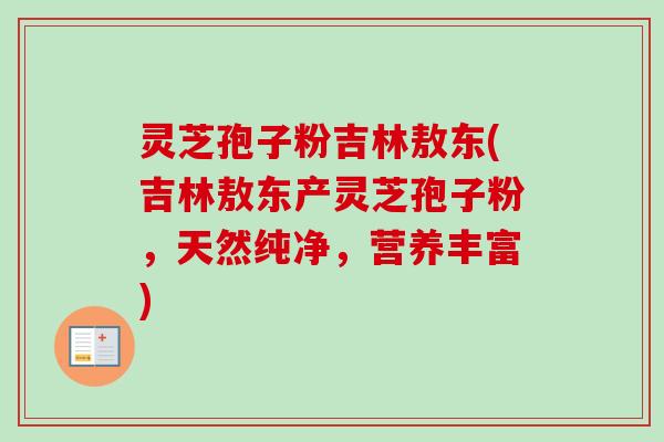 灵芝孢子粉吉林敖东(吉林敖东产灵芝孢子粉，天然纯净，营养丰富)