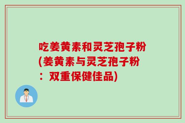 吃姜黄素和灵芝孢子粉(姜黄素与灵芝孢子粉：双重保健佳品)