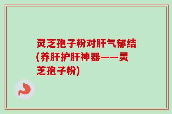 灵芝孢子粉对气郁结(养神器——灵芝孢子粉) 灵芝孢子粉对气郁结(养神器——灵芝孢子粉)