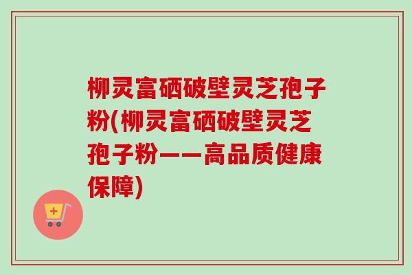 柳灵富硒破壁灵芝孢子粉(柳灵富硒破壁灵芝孢子粉——高品质健康保障) 柳灵富硒破壁灵芝孢子粉(柳灵富硒破壁灵芝孢子粉——高品质健康保障)
