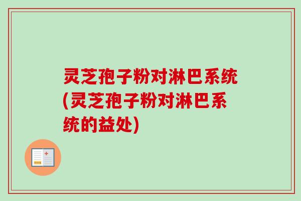 灵芝孢子粉对淋巴系统(灵芝孢子粉对淋巴系统的益处)