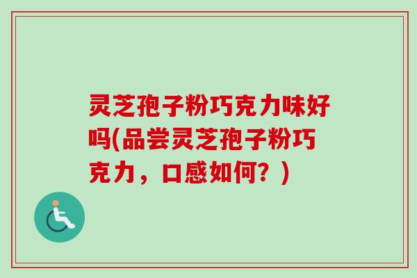 灵芝孢子粉巧克力味好吗(品尝灵芝孢子粉巧克力，口感如何？)