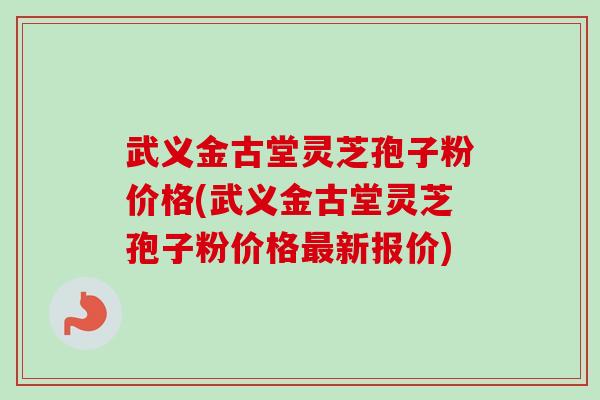 武义金古堂灵芝孢子粉价格(武义金古堂灵芝孢子粉价格最新报价)