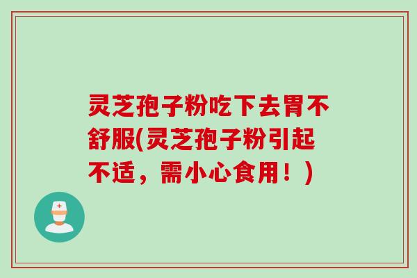 灵芝孢子粉吃下去胃不舒服(灵芝孢子粉引起不适，需小心食用！)
