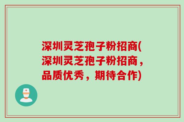 深圳灵芝孢子粉招商(深圳灵芝孢子粉招商，品质优秀，期待合作)