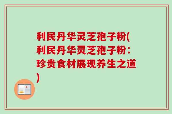 利民丹华灵芝孢子粉(利民丹华灵芝孢子粉：珍贵食材展现养生之道)