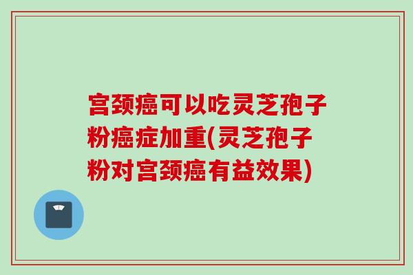 宫颈癌可以吃灵芝孢子粉癌症加重(灵芝孢子粉对宫颈癌有益效果)
