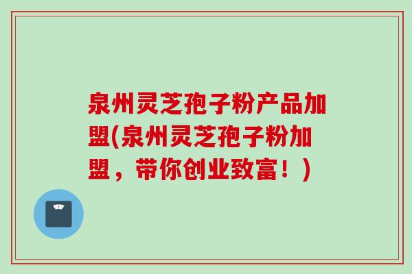 泉州灵芝孢子粉产品加盟(泉州灵芝孢子粉加盟，带你创业致富！)