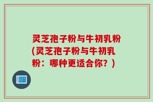 灵芝孢子粉与牛初乳粉(灵芝孢子粉与牛初乳粉：哪种更适合你？)
