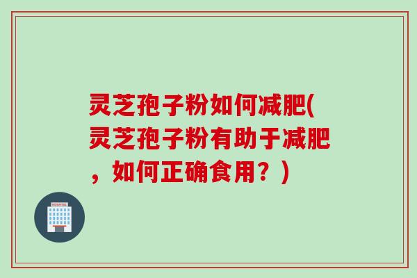 灵芝孢子粉如何减肥(灵芝孢子粉有助于减肥，如何正确食用？)