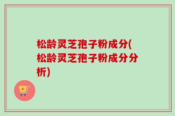松龄灵芝孢子粉成分(松龄灵芝孢子粉成分分析)