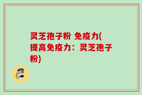 灵芝孢子粉 免疫力(提高免疫力：灵芝孢子粉)