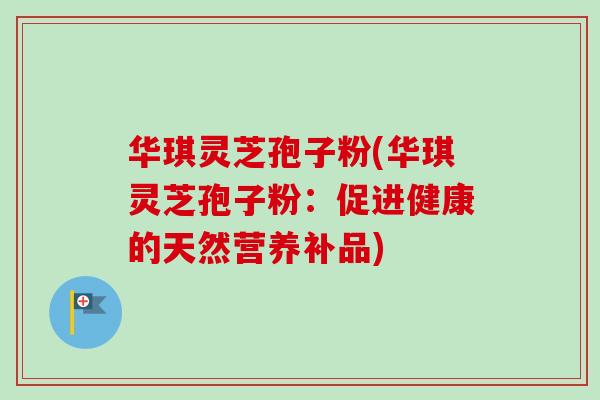 华琪灵芝孢子粉(华琪灵芝孢子粉：促进健康的天然营养补品)