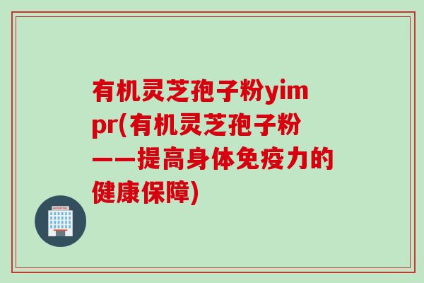 有机灵芝孢子粉yimpr(有机灵芝孢子粉——提高身体免疫力的健康保障)