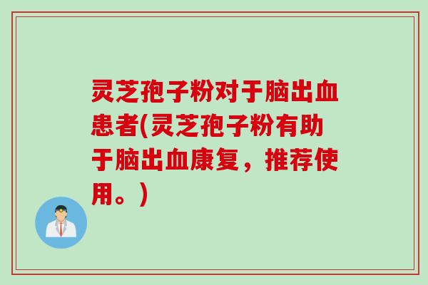 灵芝孢子粉对于脑出血患者(灵芝孢子粉有助于脑出血康复，推荐使用。)