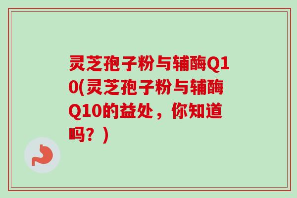 灵芝孢子粉与辅酶Q10(灵芝孢子粉与辅酶Q10的益处，你知道吗？)