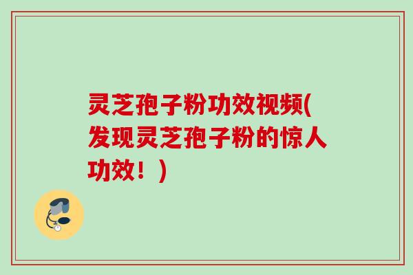 灵芝孢子粉功效视频(发现灵芝孢子粉的惊人功效！)