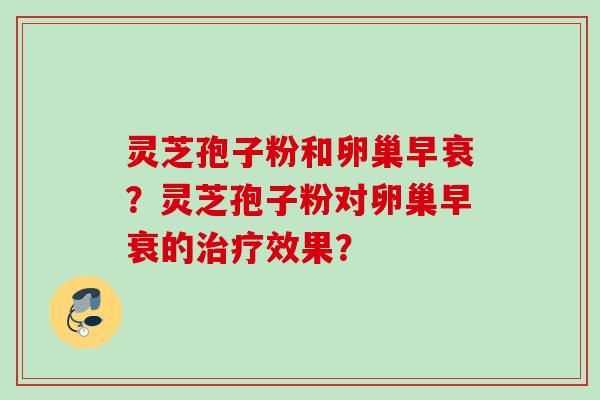 灵芝孢子粉和卵巢早衰？灵芝孢子粉对卵巢早衰的治疗效果？