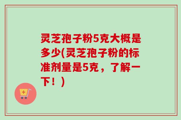 灵芝孢子粉5克大概是多少(灵芝孢子粉的标准剂量是5克，了解一下！)