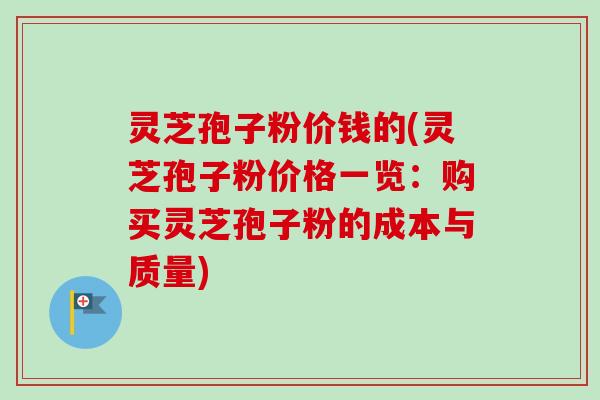 灵芝孢子粉价钱的(灵芝孢子粉价格一览：购买灵芝孢子粉的成本与质量)