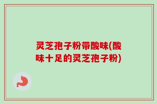 灵芝孢子粉带酸味(酸味十足的灵芝孢子粉)