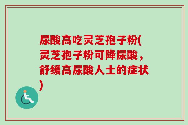 尿酸高吃灵芝孢子粉(灵芝孢子粉可降尿酸，舒缓高尿酸人士的症状)