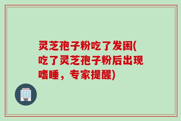 灵芝孢子粉吃了发困(吃了灵芝孢子粉后出现嗜睡，专家提醒)