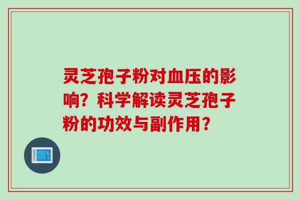 灵芝孢子粉对血压的影响？科学解读灵芝孢子粉的功效与副作用？