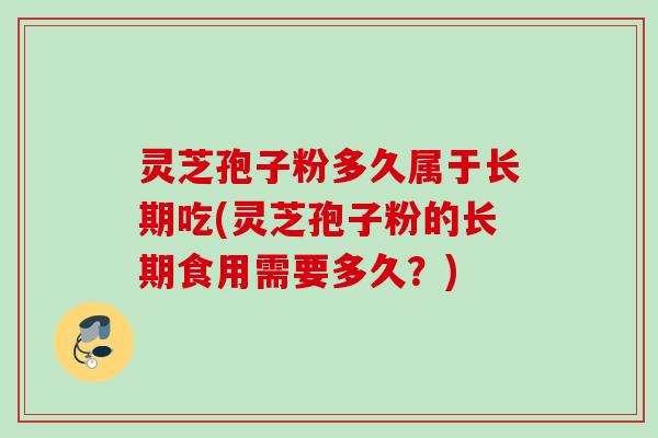灵芝孢子粉多久属于长期吃(灵芝孢子粉的长期食用需要多久？)