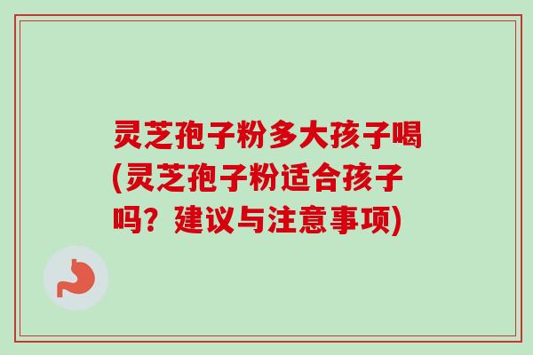 灵芝孢子粉多大孩子喝(灵芝孢子粉适合孩子吗?建议与注意事项) 灵芝孢子粉多大孩子喝(灵芝孢子粉适合孩子吗?建议与注意事项)