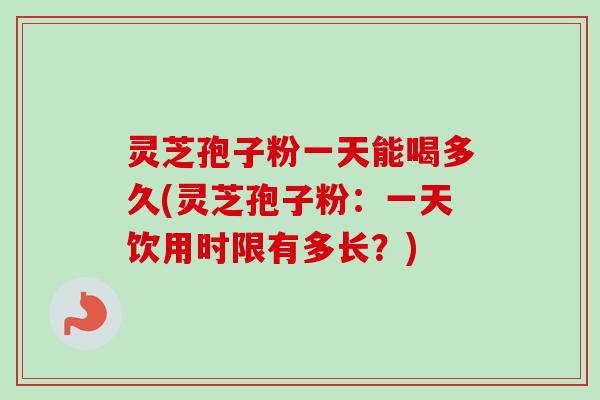 灵芝孢子粉一天能喝多久(灵芝孢子粉：一天饮用时限有多长？)