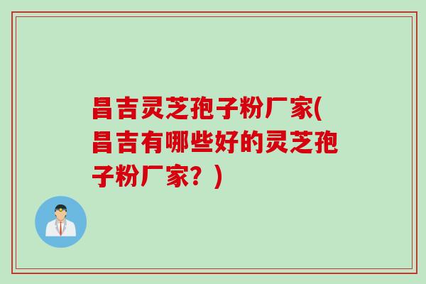 昌吉灵芝孢子粉厂家(昌吉有哪些好的灵芝孢子粉厂家？)