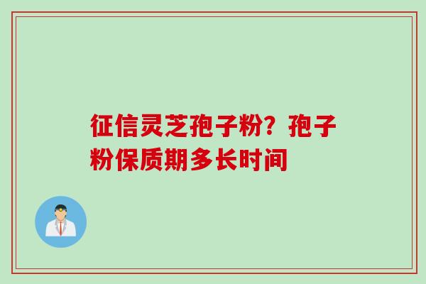 征信灵芝孢子粉？孢子粉保质期多长时间