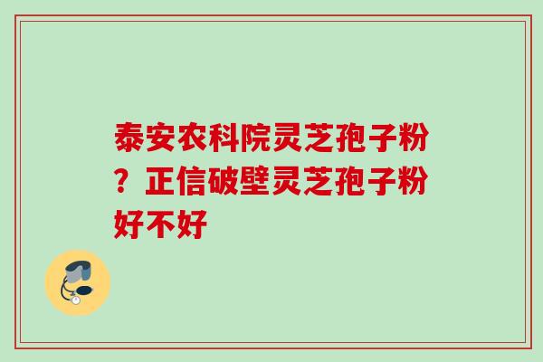泰安农科院灵芝孢子粉？正信破壁灵芝孢子粉好不好