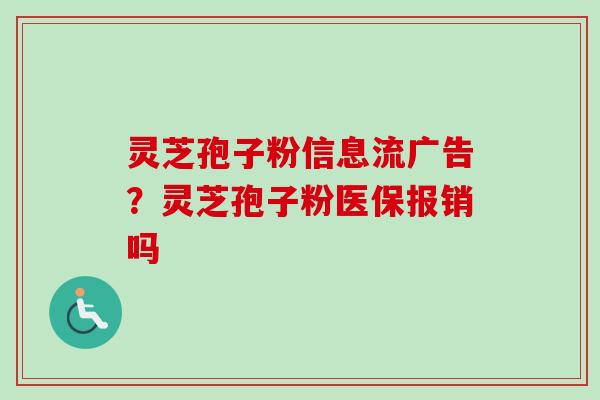 灵芝孢子粉信息流广告？灵芝孢子粉医保报销吗