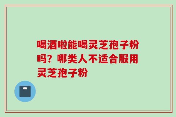 喝酒啦能喝灵芝孢子粉吗？哪类人不适合服用灵芝孢子粉