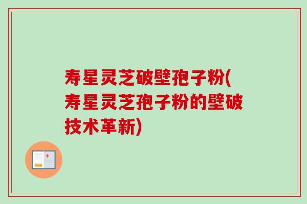 寿星灵芝破壁孢子粉(寿星灵芝孢子粉的壁破技术革新)