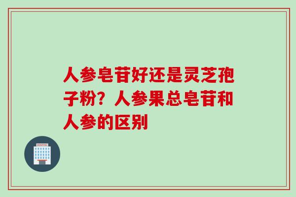 人参皂苷好还是灵芝孢子粉？人参果总皂苷和人参的区别