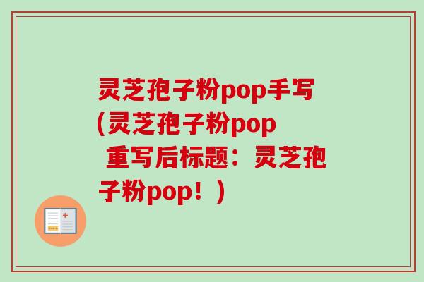 灵芝孢子粉pop手写(灵芝孢子粉pop  重写后标题：灵芝孢子粉pop！)