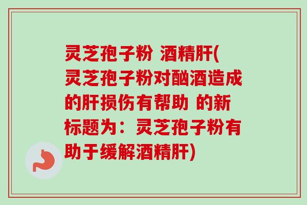 灵芝孢子粉 酒精肝(灵芝孢子粉对酗酒造成的肝损伤有帮助 的新标题为：灵芝孢子粉有助于缓解酒精肝)