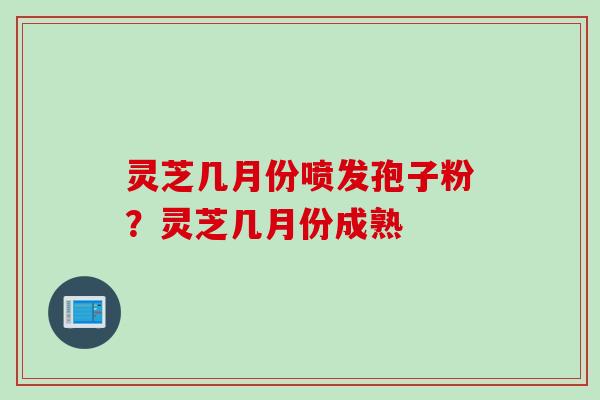 灵芝几月份喷发孢子粉？灵芝几月份成熟