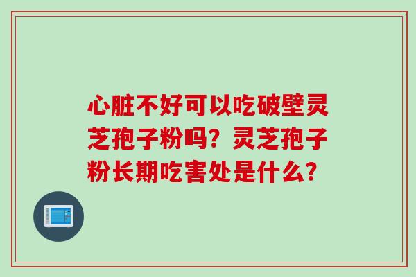 心脏不好可以吃破壁灵芝孢子粉吗？灵芝孢子粉长期吃害处是什么？