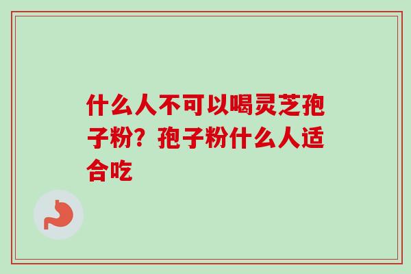 什么人不可以喝灵芝孢子粉？孢子粉什么人适合吃