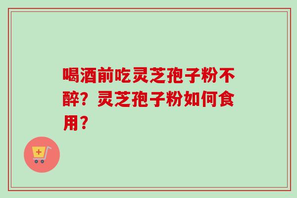 喝酒前吃灵芝孢子粉不醉？灵芝孢子粉如何食用？