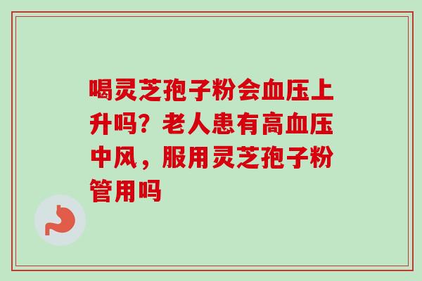 喝灵芝孢子粉会血压上升吗？老人患有高血压中风，服用灵芝孢子粉管用吗
