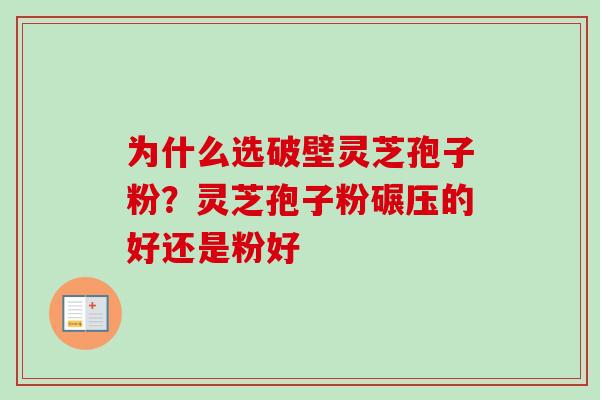 为什么选破壁灵芝孢子粉？灵芝孢子粉碾压的好还是粉好